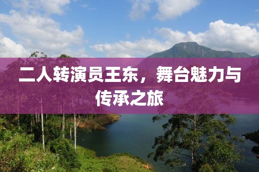 二人转演员王东，舞台魅力与传承之旅