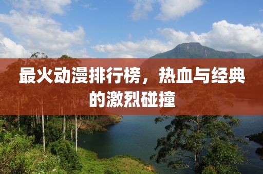最火动漫排行榜，热血与经典的激烈碰撞