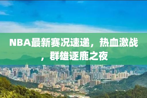 NBA最新赛况速递，热血激战，群雄逐鹿之夜