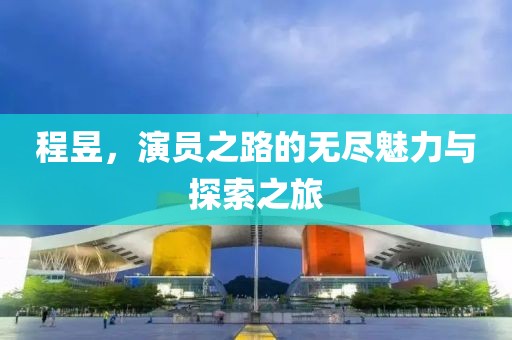 程昱，演员之路的无尽魅力与探索之旅