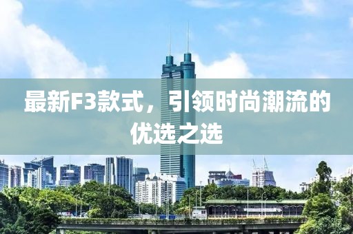 最新F3款式，引领时尚潮流的优选之选