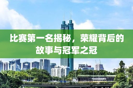 比赛第一名揭秘，荣耀背后的故事与冠军之冠