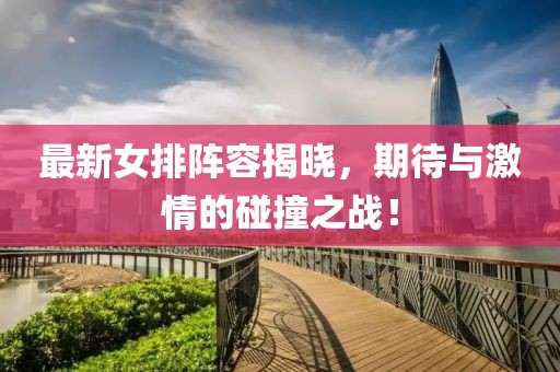 最新女排阵容揭晓，期待与激情的碰撞之战！