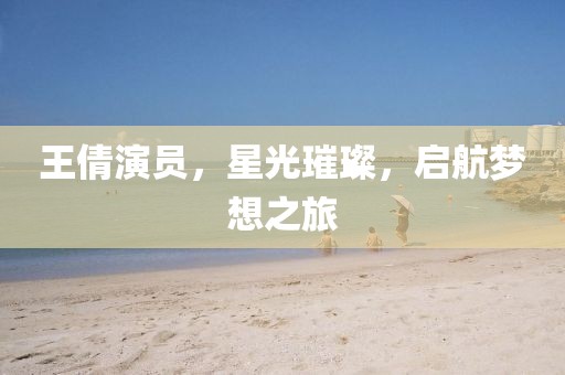 王倩演员，星光璀璨，启航梦想之旅