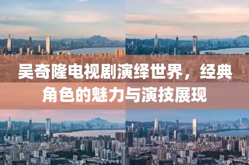 吴奇隆电视剧演绎世界，经典角色的魅力与演技展现