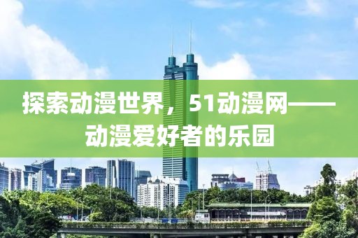 探索动漫世界，51动漫网——动漫爱好者的乐园