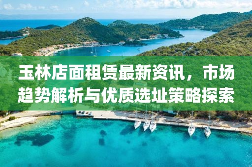 玉林店面租赁最新资讯，市场趋势解析与优质选址策略探索