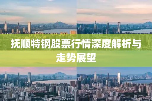 抚顺特钢股票行情深度解析与走势展望