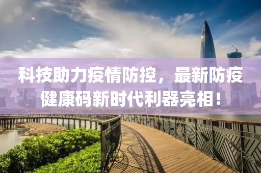 科技助力疫情防控，最新防疫健康码新时代利器亮相！