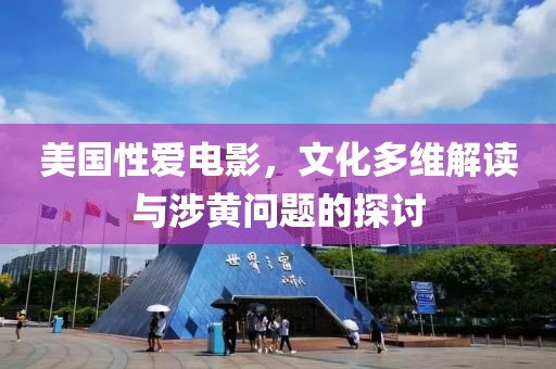 美国性爱电影，文化多维解读与涉黄问题的探讨