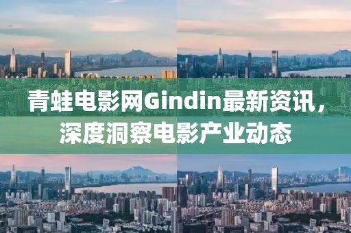 青蛙电影网Gindin最新资讯，深度洞察电影产业动态