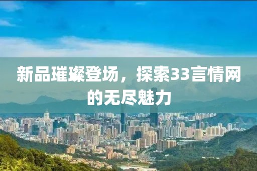 新品璀璨登场，探索33言情网的无尽魅力