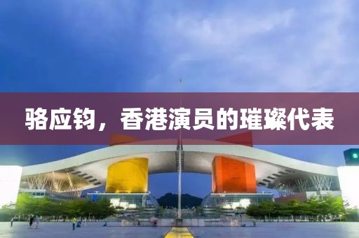 骆应钧，香港演员的璀璨代表