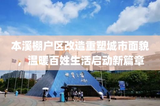 本溪棚户区改造重塑城市面貌，温暖百姓生活启动新篇章