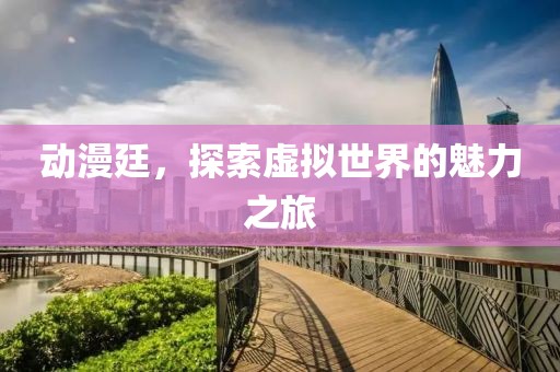 动漫廷，探索虚拟世界的魅力之旅