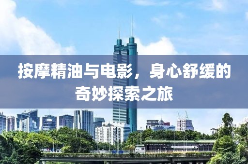按摩精油与电影，身心舒缓的奇妙探索之旅