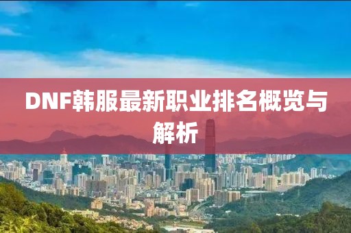 DNF韩服最新职业排名概览与解析
