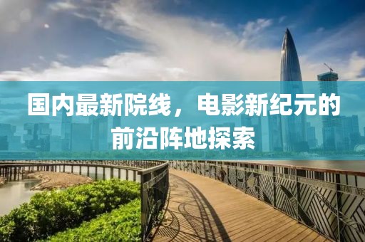 国内最新院线，电影新纪元的前沿阵地探索