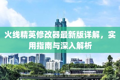 火线精英修改器最新版详解，实用指南与深入解析
