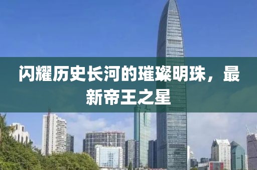 闪耀历史长河的璀璨明珠，最新帝王之星
