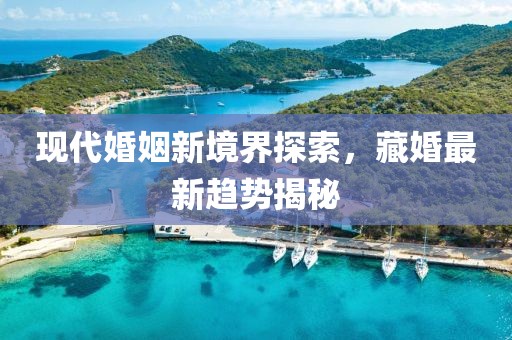 现代婚姻新境界探索，藏婚最新趋势揭秘