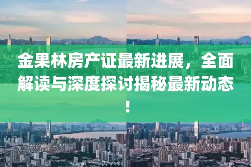 金果林房产证最新进展，全面解读与深度探讨揭秘最新动态！