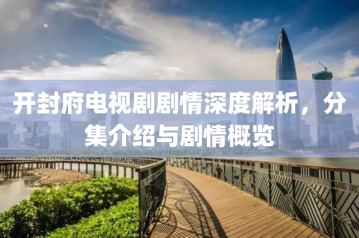开封府电视剧剧情深度解析，分集介绍与剧情概览