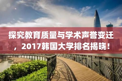 探究教育质量与学术声誉变迁，2017韩国大学排名揭晓！