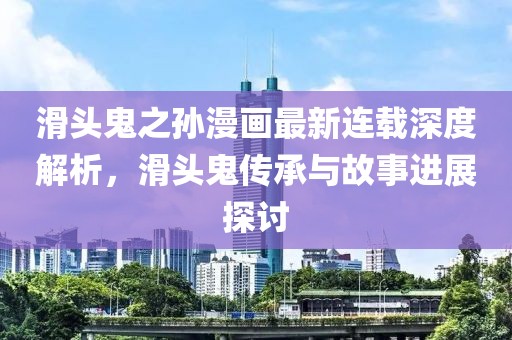 滑头鬼之孙漫画最新连载深度解析，滑头鬼传承与故事进展探讨