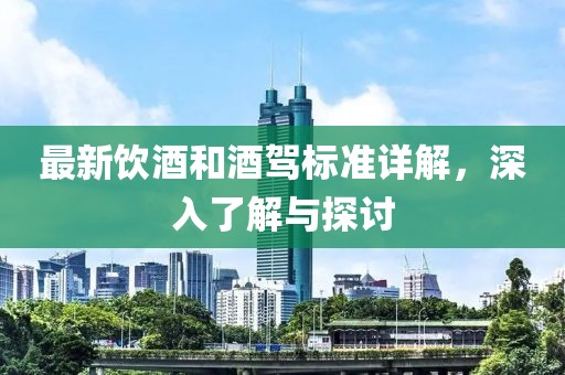 最新饮酒和酒驾标准详解，深入了解与探讨