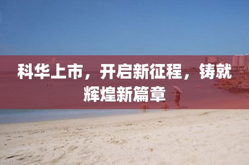 科华上市，开启新征程，铸就辉煌新篇章
