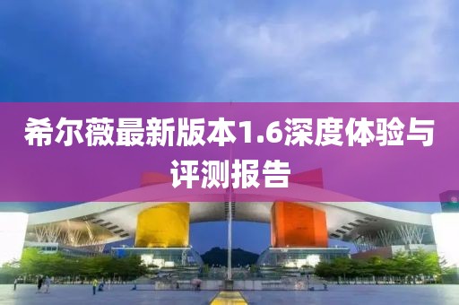 希尔薇最新版本1.6深度体验与评测报告