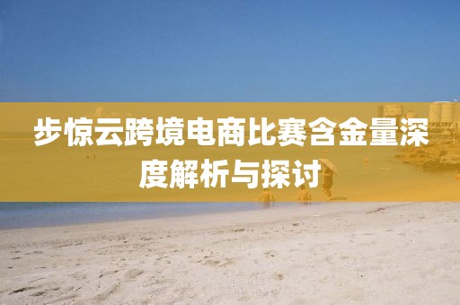 步惊云跨境电商比赛含金量深度解析与探讨