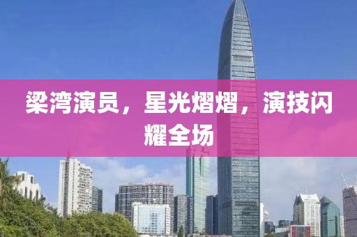 梁湾演员，星光熠熠，演技闪耀全场