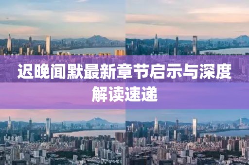 迟晚闻默最新章节启示与深度解读速递
