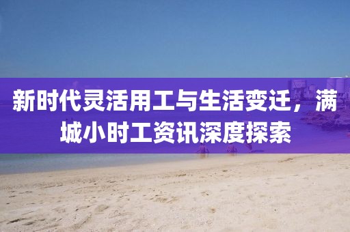 新时代灵活用工与生活变迁，满城小时工资讯深度探索