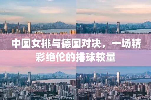 中国女排与德国对决，一场精彩绝伦的排球较量
