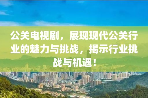 公关电视剧，展现现代公关行业的魅力与挑战，揭示行业挑战与机遇！