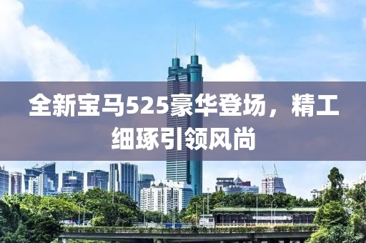 全新宝马525豪华登场，精工细琢引领风尚