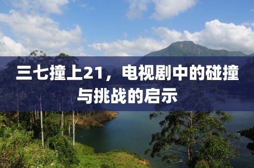 三七撞上21，电视剧中的碰撞与挑战的启示