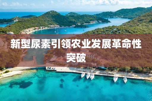 新型尿素引领农业发展革命性突破