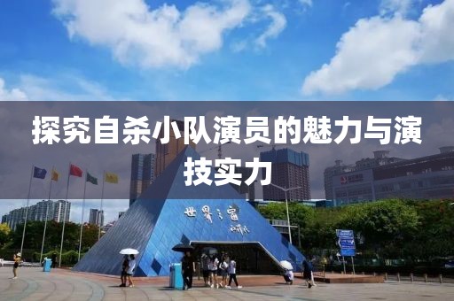 探究自杀小队演员的魅力与演技实力