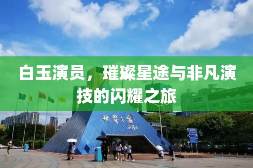 白玉演员，璀璨星途与非凡演技的闪耀之旅