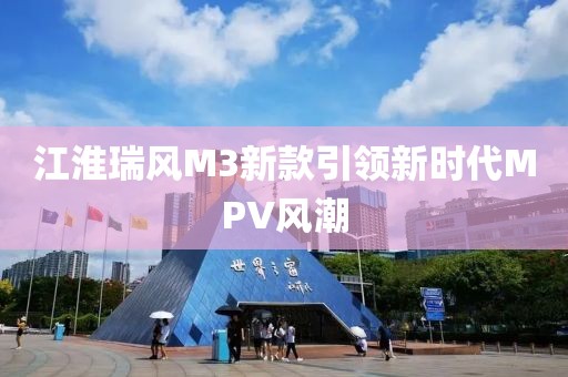 江淮瑞风M3新款引领新时代MPV风潮