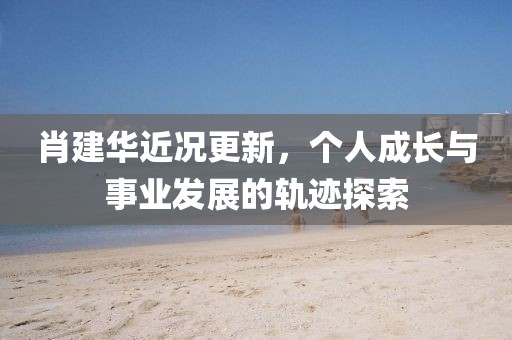 肖建华近况更新，个人成长与事业发展的轨迹探索