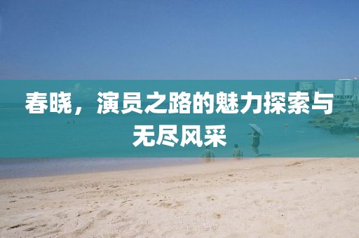 春晓，演员之路的魅力探索与无尽风采