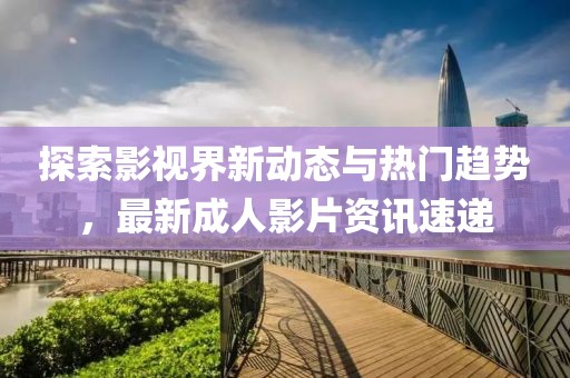 探索影视界新动态与热门趋势，最新成人影片资讯速递