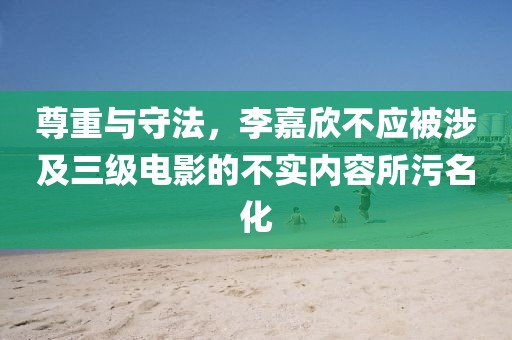 尊重与守法，李嘉欣不应被涉及三级电影的不实内容所污名化