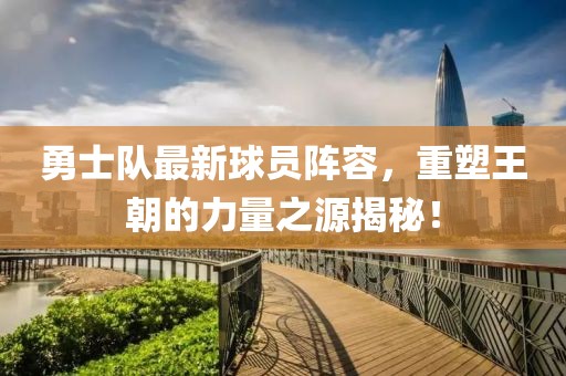 勇士队最新球员阵容，重塑王朝的力量之源揭秘！