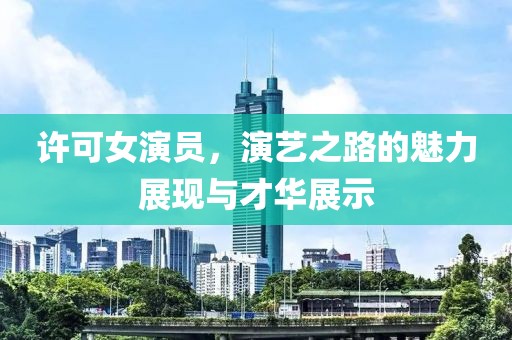 许可女演员，演艺之路的魅力展现与才华展示